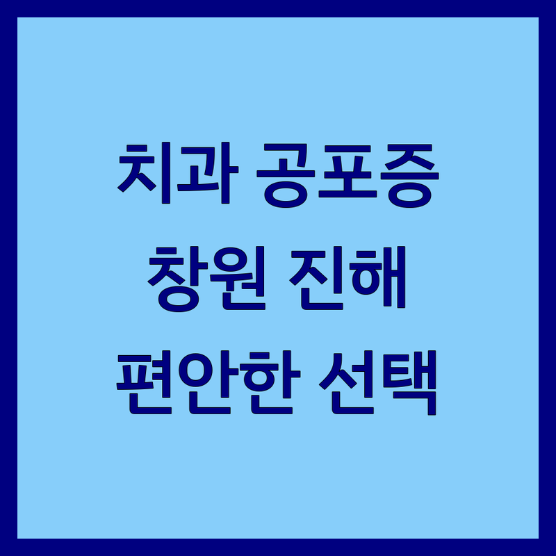 치과 공포증 걱정 없는 창원 진해 치과의원 가이드 | 편안한 진료를 위한 최적의 선택법