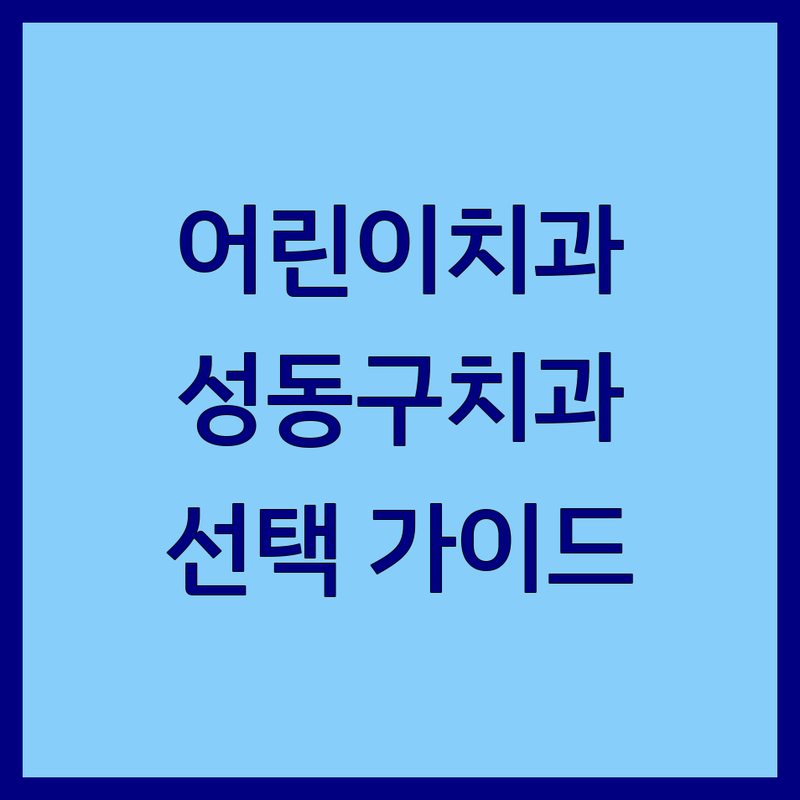 어린이치과 걱정 없는 서울 성동구 치과 가이드 | 상황별 최적의 선택법