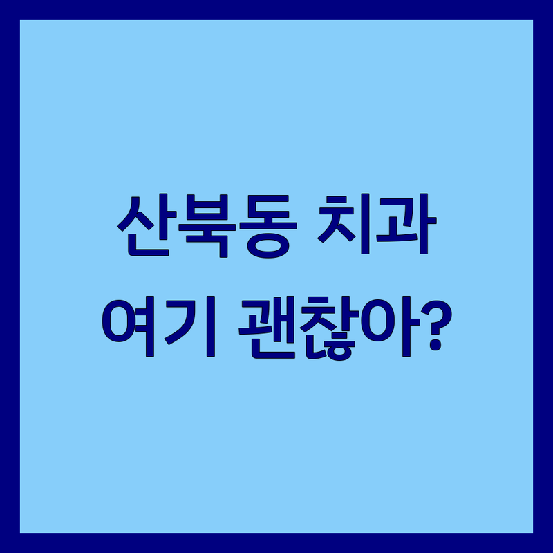 군산 산북동 치과 잘하는 곳 추천 | 치아건강 지키는 친절한 치과 | 임플란트 가격, 스케일링 비용 솔직 후기 | 치과 공포증 극복 팁